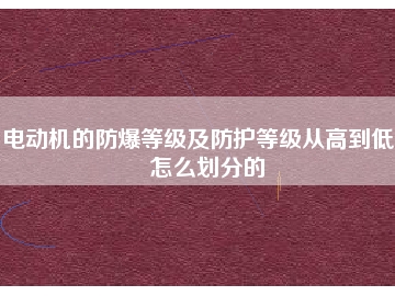 電動機的防爆等級及防護等級從高到低是怎么劃分的