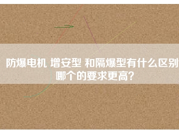 防爆電機 增安型 和隔爆型有什么區(qū)別？哪個的要求更高？