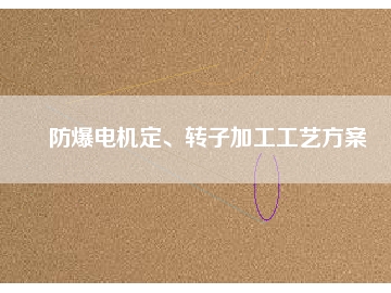 防爆電機(jī)定、轉(zhuǎn)子加工工藝方桉