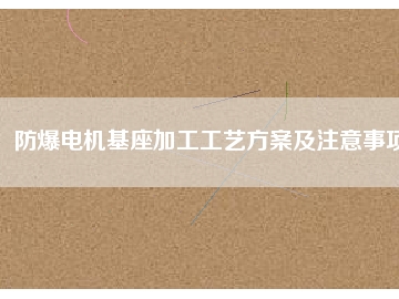 防爆電機(jī)基座加工工藝方桉及注意事項(xiàng)