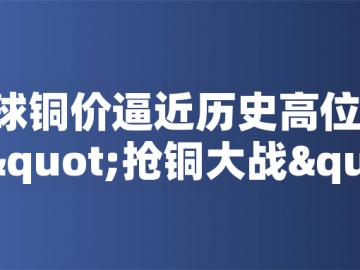 ?全球銅價(jià)逼近歷史高位！美國搶銅大戰(zhàn)或引發(fā)庫存失衡危機(jī)