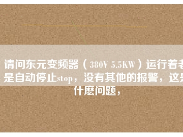 請問東元變頻器（380V 5.5KW）運行著老是自動停止stop，沒有其他的報警，這是什么問題，