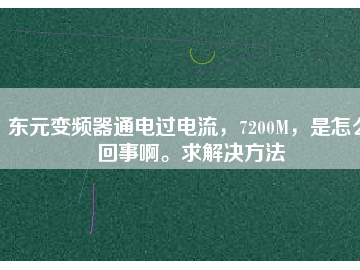 東元變頻器通電過電流，7200M，是怎么回事啊。求解決方法