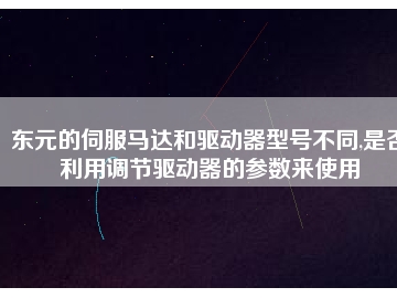東元的伺服馬達(dá)和驅(qū)動(dòng)器型號(hào)不同,是否利用調(diào)節(jié)驅(qū)動(dòng)器的參數(shù)來(lái)使用