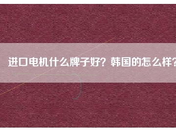 進(jìn)口電機(jī)什么牌子好？韓國(guó)的怎么樣？