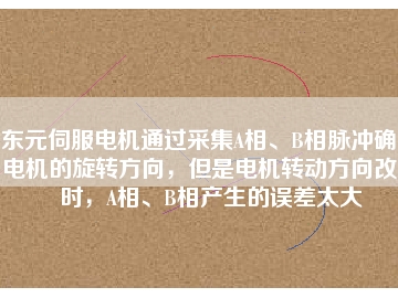 東元伺服電機(jī)通過(guò)采集A相、B相脈沖確定電機(jī)的旋轉(zhuǎn)方向，但是電機(jī)轉(zhuǎn)動(dòng)方向改變時(shí)，A相、B相產(chǎn)生的誤差太大