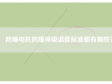 防爆電機防爆等級溫度標(biāo)準(zhǔn)都有哪些？